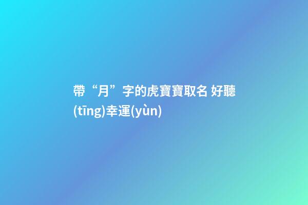 帶“月”字的虎寶寶取名 好聽(tīng)幸運(yùn)
